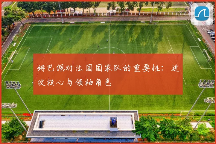 姆巴佩对法国国家队的重要性：进攻核心与领袖角色