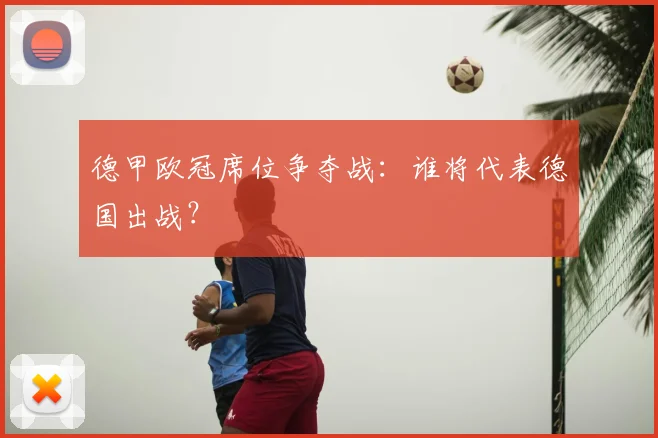德甲欧冠席位争夺战：谁将代表德国出战？