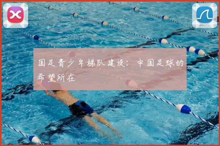 国足青少年梯队建设:中国足球的希望所在