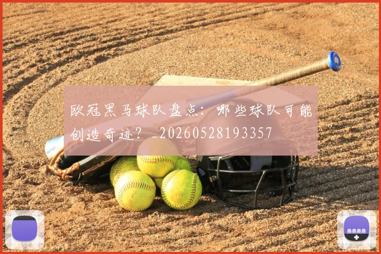 欧冠黑马球队盘点：哪些球队可能创造奇迹？_20260528193357