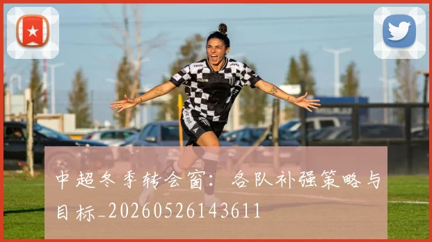 中超冬季转会窗：各队补强策略与目标_20260526143611