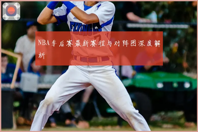NBA季后赛最新赛程与对阵图深度解析