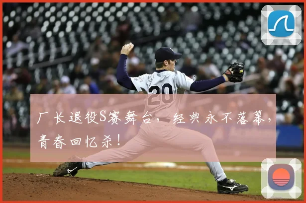 厂长退役S赛舞台，经典永不落幕，青春回忆杀！