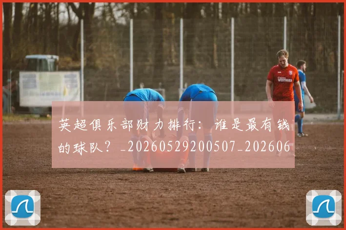 英超俱乐部财力排行:谁是最有钱的球队?_20260529200507_20260610170026
