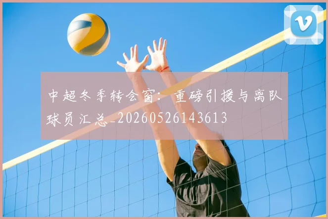 中超冬季转会窗:重磅引援与离队球员汇总_20260526143613