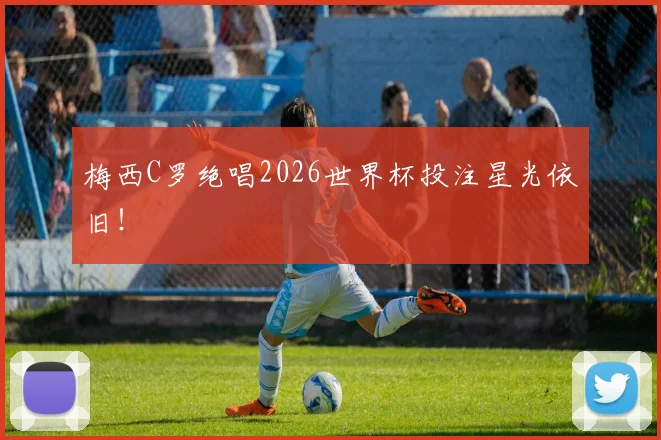 梅西C罗绝唱2026世界杯投注星光依旧!