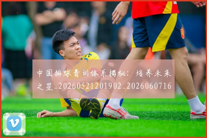 中国排球青训体系揭秘:培养未来之星_20260521201902_20260607160631