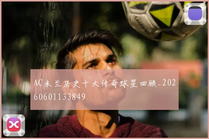 AC米兰历史十大传奇球星回顾_20260601133849