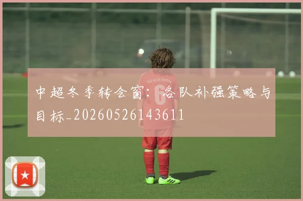 中超冬季转会窗:各队补强策略与目标_20260526143611