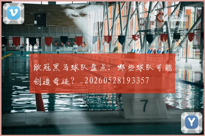 欧冠黑马球队盘点：哪些球队可能创造奇迹？_20260528193357