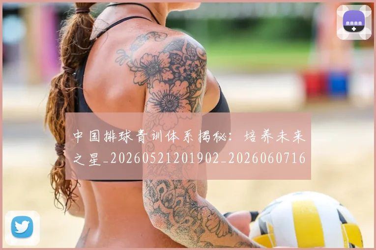 中国排球青训体系揭秘:培养未来之星_20260521201902_20260607160631