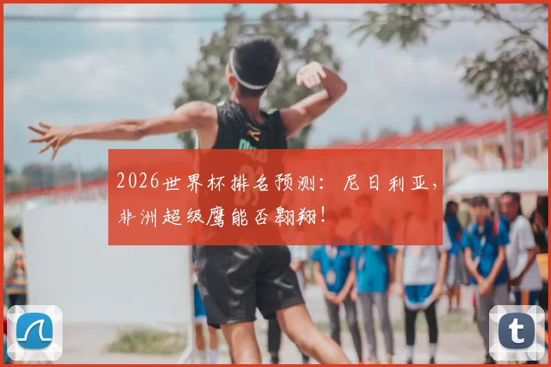 2026世界杯排名预测:尼日利亚,非洲超级鹰能否翱翔!