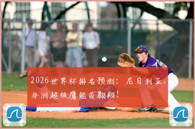 2026世界杯排名预测：尼日利亚，非洲超级鹰能否翱翔！