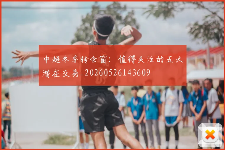 中超冬季转会窗:值得关注的五大潜在交易_20260526143609