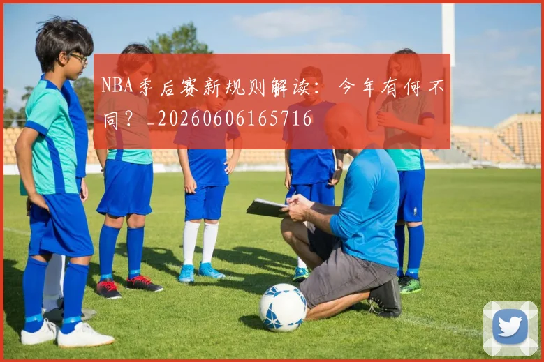 NBA季后赛新规则解读：今年有何不同？_20260606165716