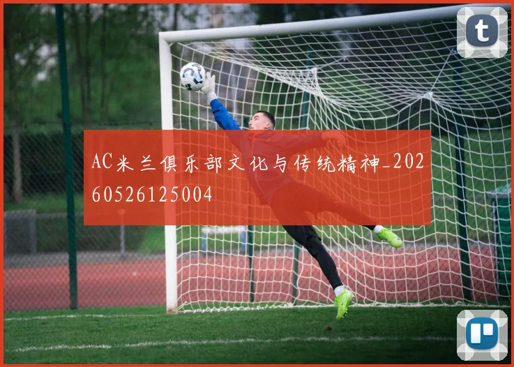 AC米兰俱乐部文化与传统精神_20260526125004