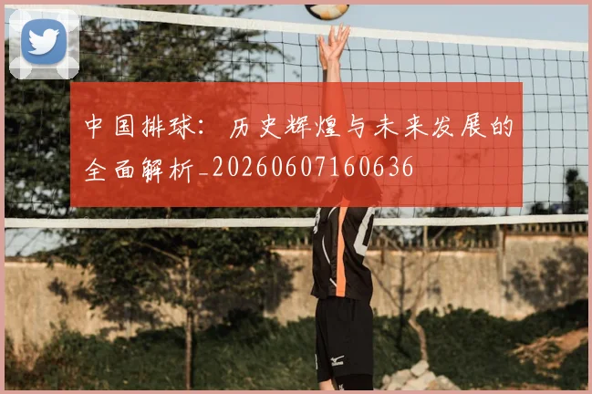 中国排球：历史辉煌与未来发展的全面解析_20260607160636